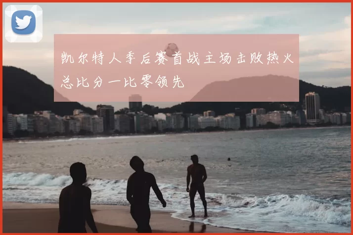 凯尔特人季后赛首战主场击败热火总比分一比零领先