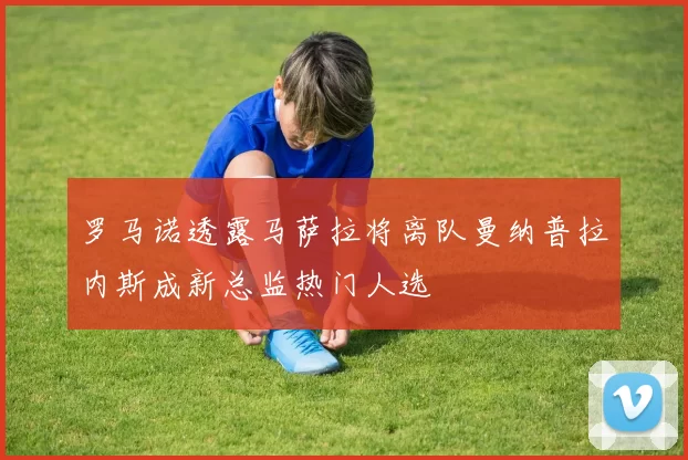 罗马诺透露马萨拉将离队曼纳普拉内斯成新总监热门人选