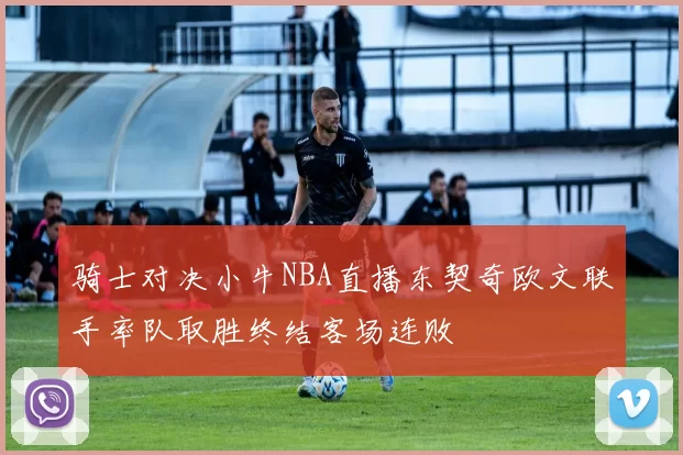 骑士对决小牛NBA直播东契奇欧文联手率队取胜终结客场连败