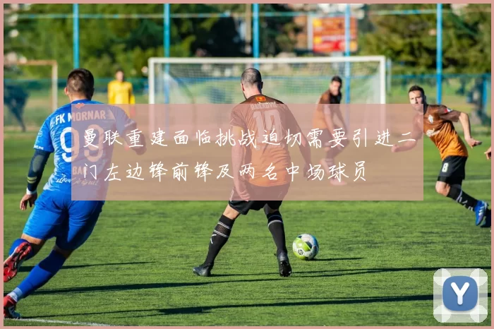 曼联重建面临挑战迫切需要引进二门左边锋前锋及两名中场球员