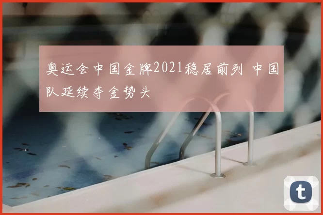奥运会中国金牌2021稳居前列 中国队延续夺金势头
