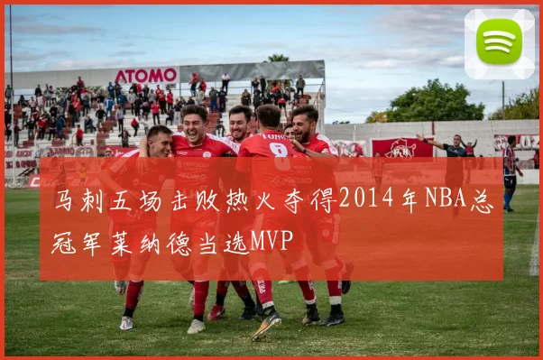 马刺五场击败热火夺得2014年NBA总冠军莱纳德当选MVP