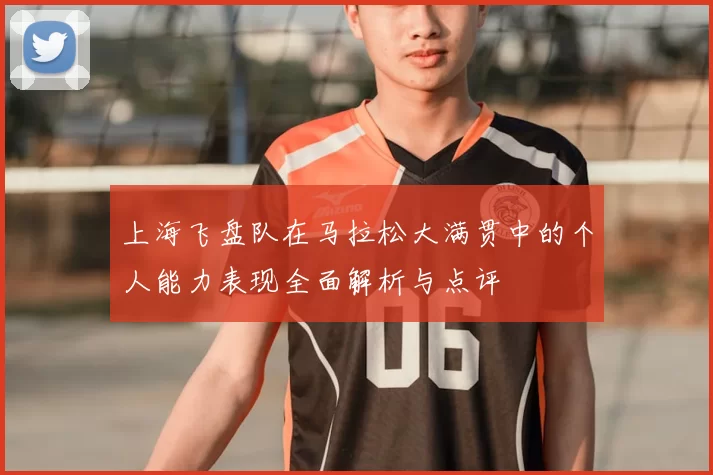 上海飞盘队在马拉松大满贯中的个人能力表现全面解析与点评
