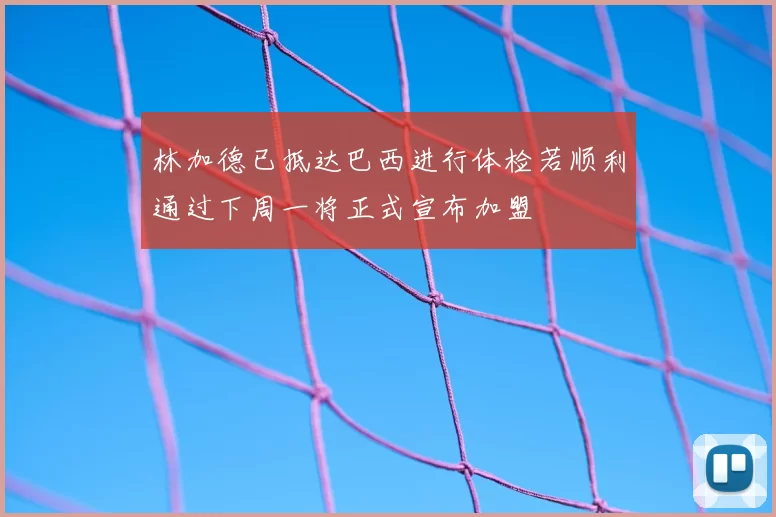 林加德已抵达巴西进行体检若顺利通过下周一将正式宣布加盟