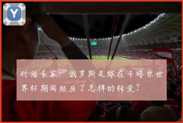 对话专家：俄罗斯足球在卡塔尔世界杯期间经历了怎样的转变？