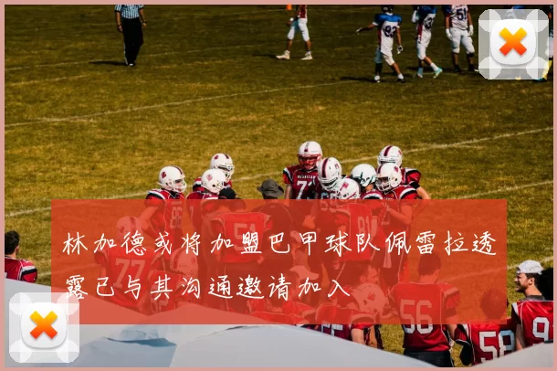 林加德或将加盟巴甲球队佩雷拉透露已与其沟通邀请加入