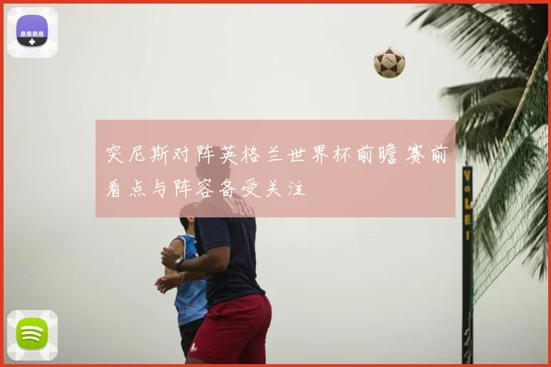 突尼斯对阵英格兰世界杯前瞻 赛前看点与阵容备受关注