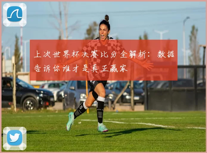 上次世界杯决赛比分全解析：数据告诉你谁才是真正赢家