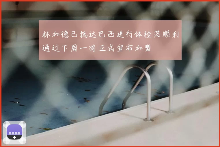 林加德已抵达巴西进行体检若顺利通过下周一将正式宣布加盟
