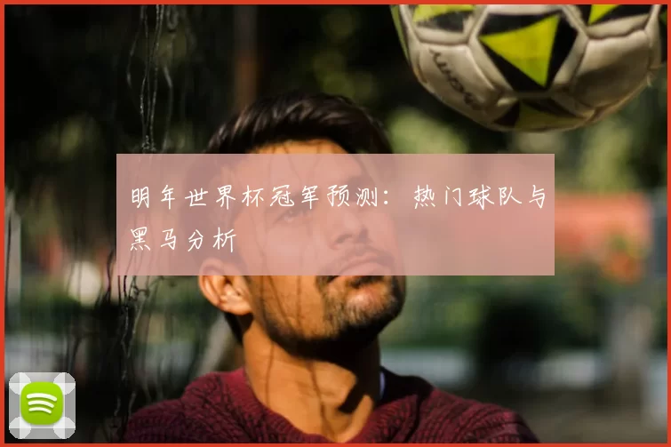 明年世界杯冠军预测:热门球队与黑马分析