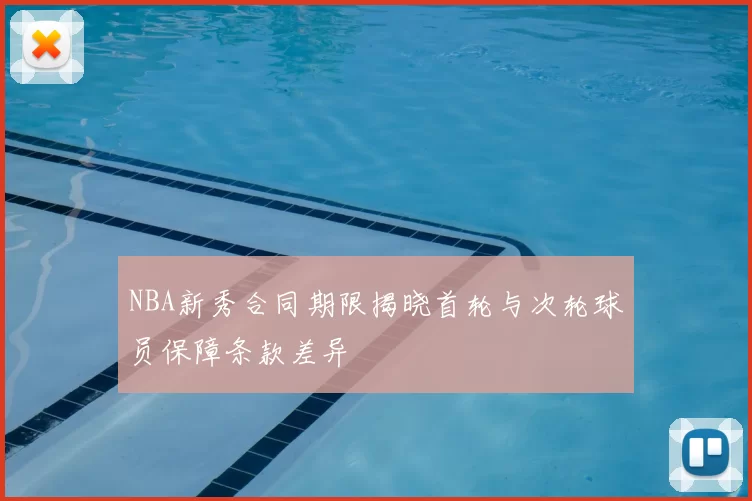 NBA新秀合同期限揭晓首轮与次轮球员保障条款差异
