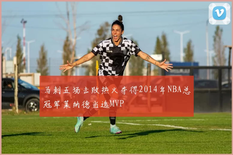 马刺五场击败热火夺得2014年NBA总冠军莱纳德当选MVP