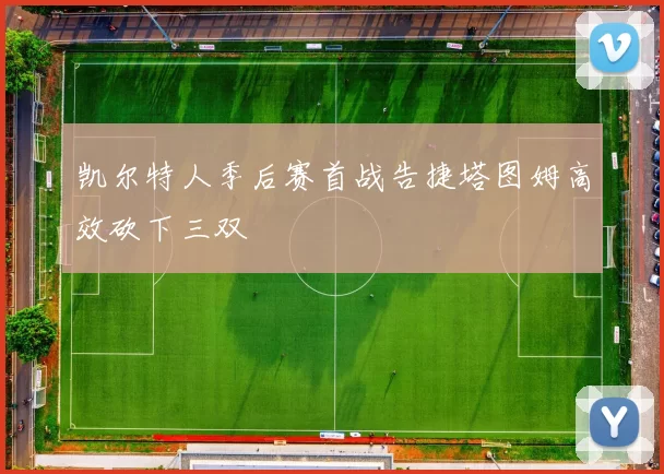 凯尔特人季后赛首战告捷塔图姆高效砍下三双