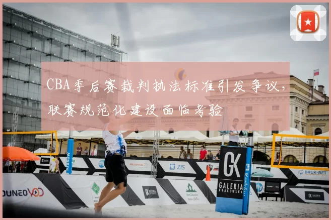 CBA季后赛裁判执法标准引发争议，联赛规范化建设面临考验