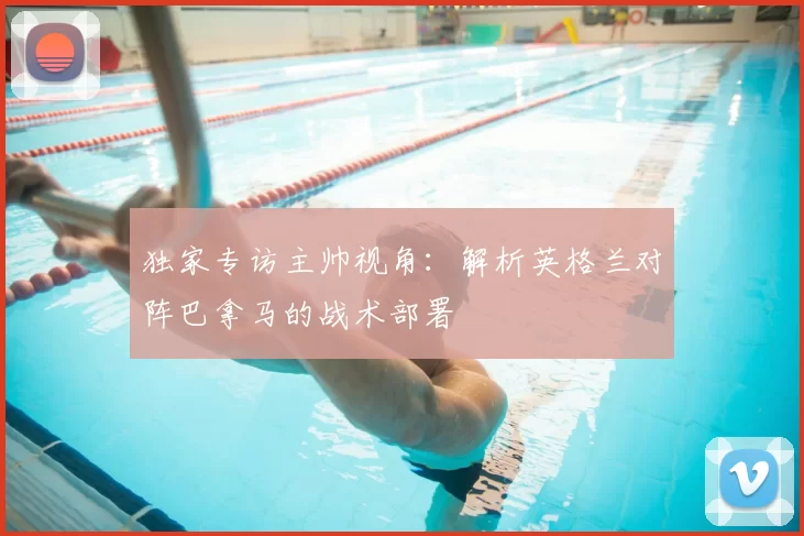 独家专访主帅视角:解析英格兰对阵巴拿马的战术部署