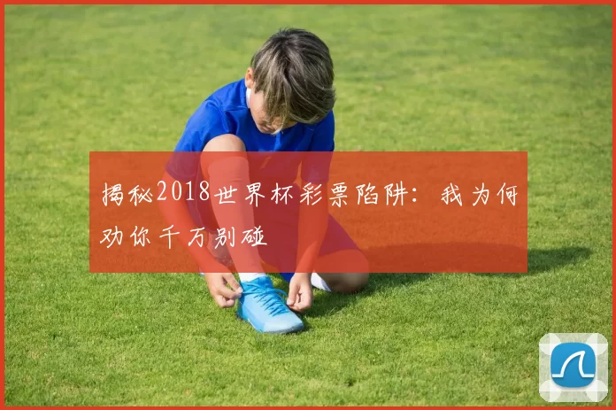 揭秘2018世界杯彩票陷阱：我为何劝你千万别碰