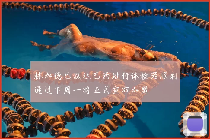 林加德已抵达巴西进行体检若顺利通过下周一将正式宣布加盟