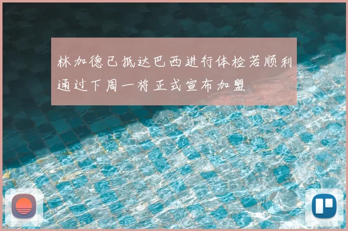 林加德已抵达巴西进行体检若顺利通过下周一将正式宣布加盟