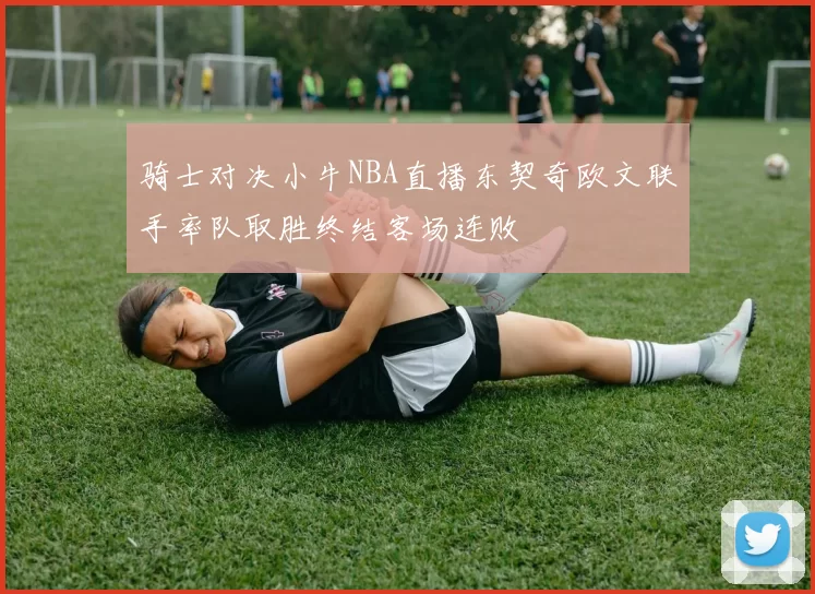 骑士对决小牛NBA直播东契奇欧文联手率队取胜终结客场连败