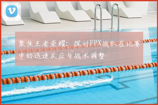 聚焦王者荣耀：探讨FPX战队在比赛中的迅速反应与战术调整