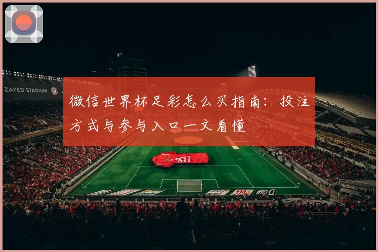 微信世界杯足彩怎么买指南:投注方式与参与入口一文看懂