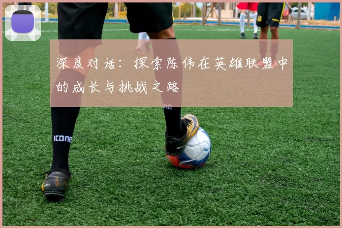 深度对话:探索陈伟在英雄联盟中的成长与挑战之路