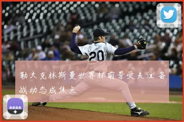 勒夫克林斯曼世界杯前景受关注 备战动态成焦点