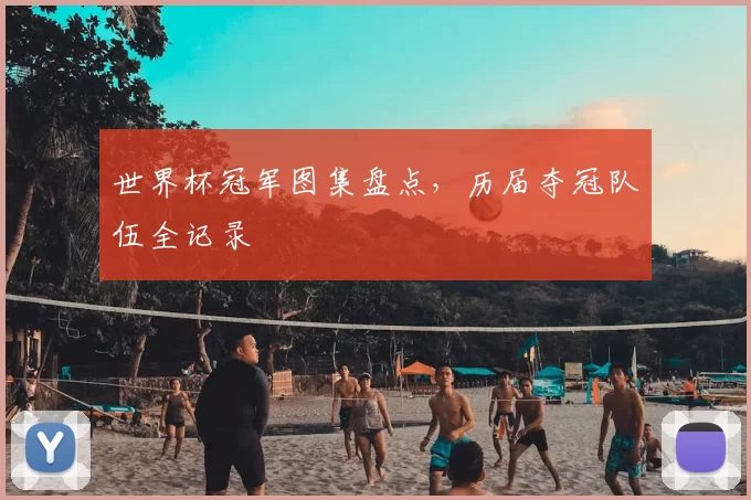 世界杯冠军图集盘点，历届夺冠队伍全记录