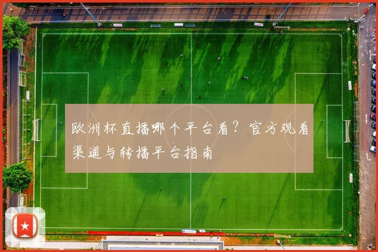 欧洲杯直播哪个平台看？官方观看渠道与转播平台指南