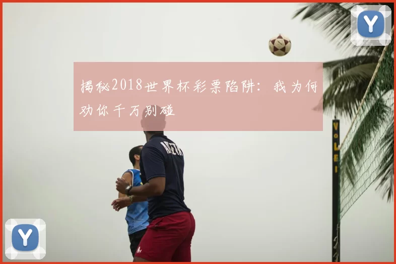 揭秘2018世界杯彩票陷阱:我为何劝你千万别碰