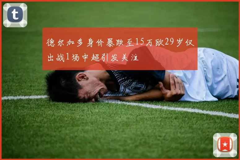 德尔加多身价暴跌至15万欧29岁仅出战1场中超引发关注