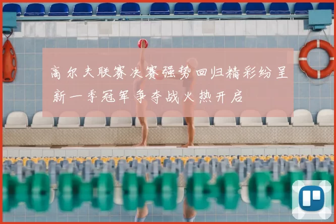 高尔夫联赛决赛强势回归精彩纷呈 新一季冠军争夺战火热开启