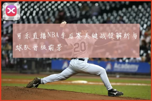 可乐直播NBA季后赛关键战役解析与球队晋级前景