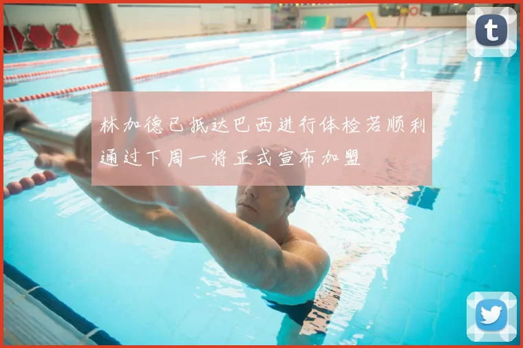 林加德已抵达巴西进行体检若顺利通过下周一将正式宣布加盟