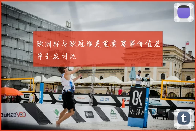 欧洲杯与欧冠谁更重要 赛事价值差异引发讨论
