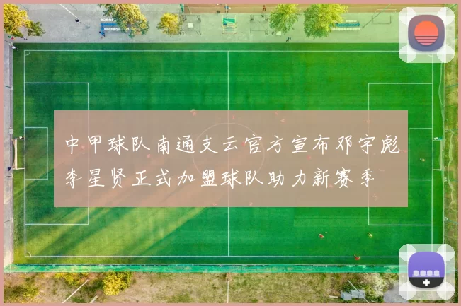 中甲球队南通支云官方宣布邓宇彪李星贤正式加盟球队助力新赛季