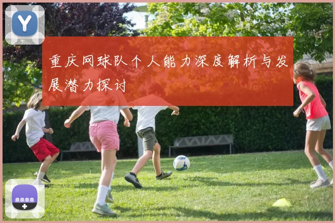 重庆网球队个人能力深度解析与发展潜力探讨