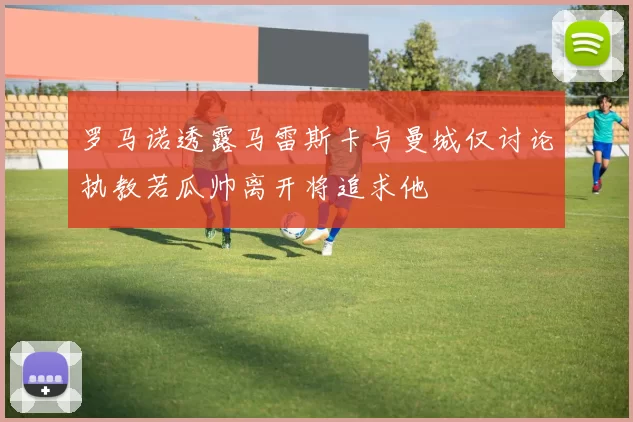 罗马诺透露马雷斯卡与曼城仅讨论执教若瓜帅离开将追求他