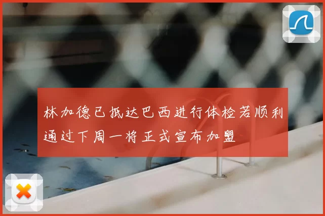 林加德已抵达巴西进行体检若顺利通过下周一将正式宣布加盟
