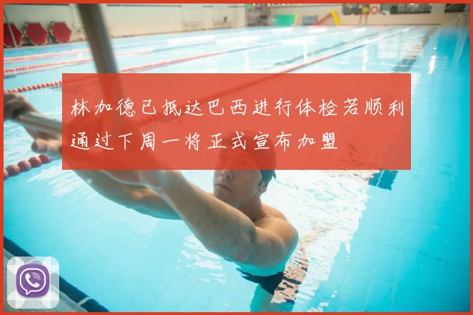 林加德已抵达巴西进行体检若顺利通过下周一将正式宣布加盟