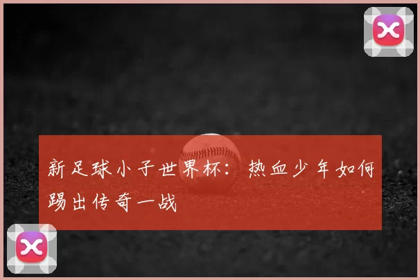 新足球小子世界杯:热血少年如何踢出传奇一战