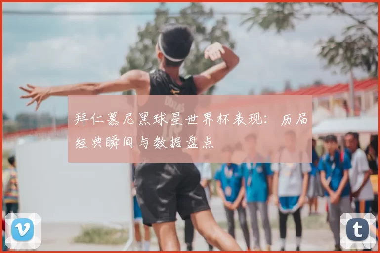 拜仁慕尼黑球星世界杯表现:历届经典瞬间与数据盘点