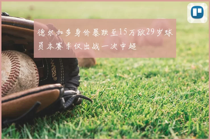 德尔加多身价暴跌至15万欧29岁球员本赛季仅出战一次中超