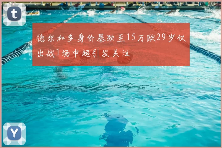 德尔加多身价暴跌至15万欧29岁仅出战1场中超引发关注