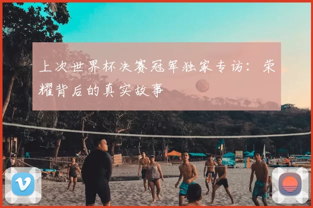 上次世界杯决赛冠军独家专访：荣耀背后的真实故事