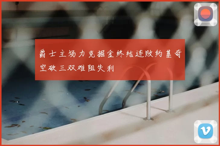 爵士主场力克掘金终结连败约基奇空砍三双难阻失利