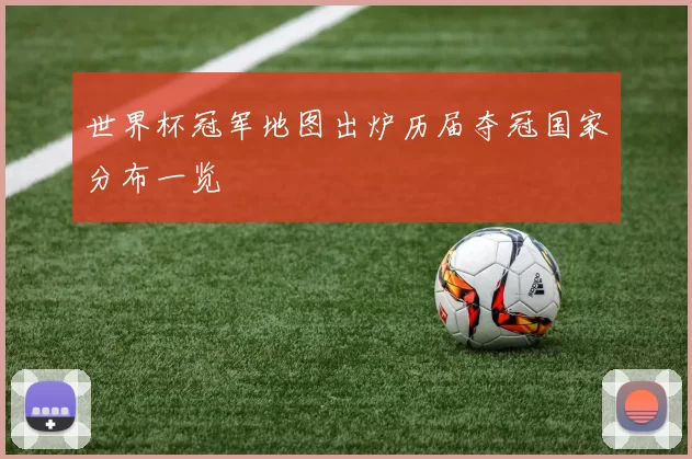 世界杯冠军地图出炉历届夺冠国家分布一览