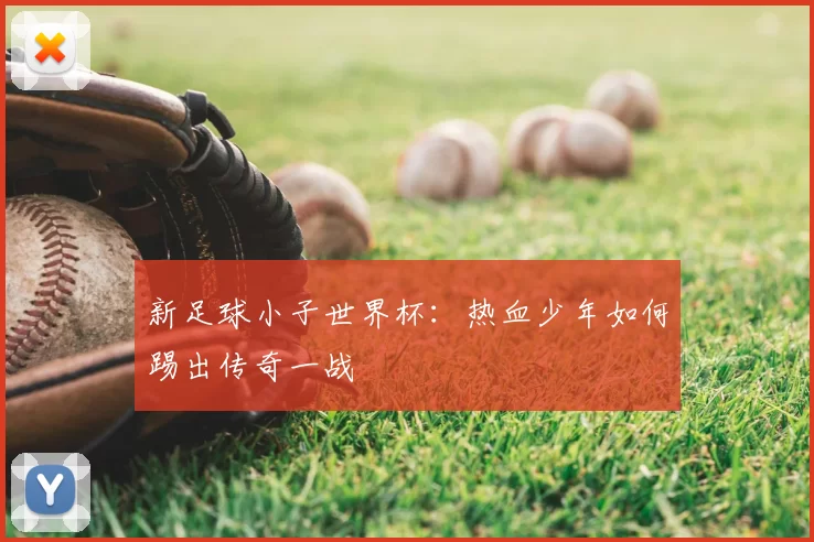 新足球小子世界杯：热血少年如何踢出传奇一战