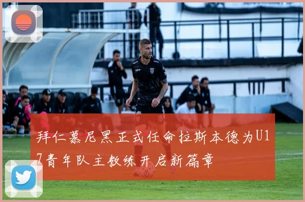 拜仁慕尼黑正式任命拉斯本德为U17青年队主教练开启新篇章