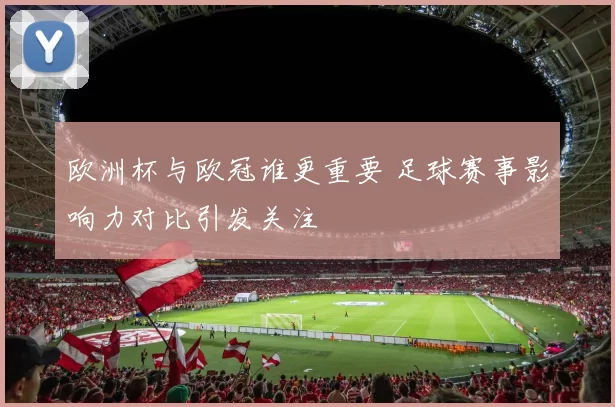 欧洲杯与欧冠谁更重要 足球赛事影响力对比引发关注
